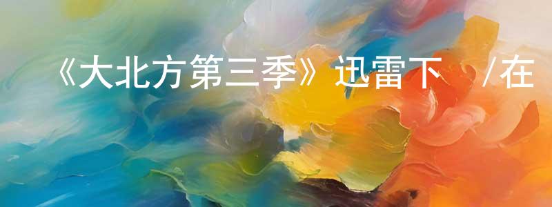 陳才興發布《大北方第三季》迅雷下載/在線觀看-動漫卡通-美劇天堂